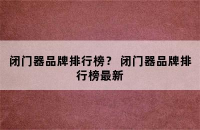 闭门器品牌排行榜？ 闭门器品牌排行榜最新